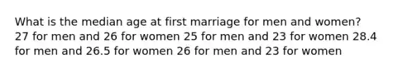 What is the median age at first marriage for men and women? 27 for men and 26 for women 25 for men and 23 for women 28.4 for men and 26.5 for women 26 for men and 23 for women