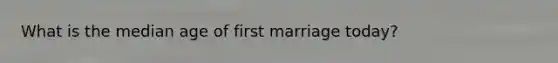 What is the median age of first marriage today?