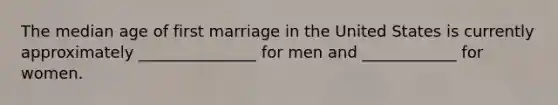 The median age of first marriage in the United States is currently approximately _______________ for men and ____________ for women.