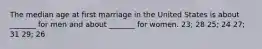 The median age at first marriage in the United States is about _______ for men and about _______ for women. 23; 28 25; 24 27; 31 29; 26