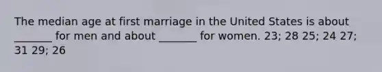 The median age at first marriage in the United States is about _______ for men and about _______ for women. 23; 28 25; 24 27; 31 29; 26