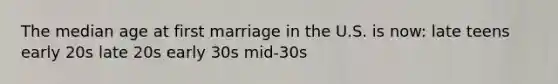 The median age at first marriage in the U.S. is now: late teens early 20s late 20s early 30s mid-30s