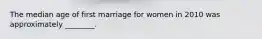 The median age of first marriage for women in 2010 was approximately ________.