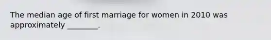 The median age of first marriage for women in 2010 was approximately ________.