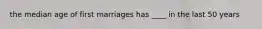 the median age of first marriages has ____ in the last 50 years