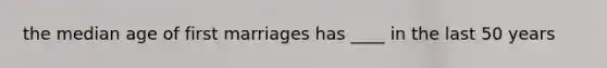 the median age of first marriages has ____ in the last 50 years