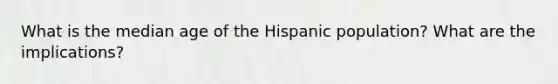 What is the median age of the Hispanic population? What are the implications?