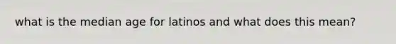 what is the median age for latinos and what does this mean?