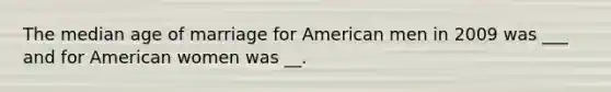 The median age of marriage for American men in 2009 was ___ and for American women was __.