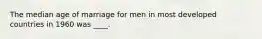 The median age of marriage for men in most developed countries in 1960 was ____.