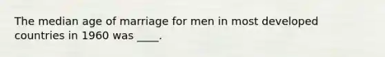 The median age of marriage for men in most developed countries in 1960 was ____.