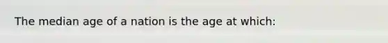 The median age of a nation is the age at which: