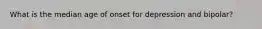 What is the median age of onset for depression and bipolar?