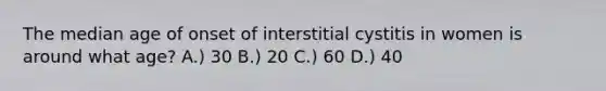 The median age of onset of interstitial cystitis in women is around what age? A.) 30 B.) 20 C.) 60 D.) 40