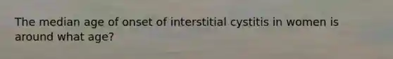 The median age of onset of interstitial cystitis in women is around what age?