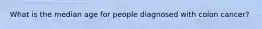What is the median age for people diagnosed with colon cancer?
