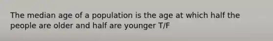 The median age of a population is the age at which half the people are older and half are younger T/F