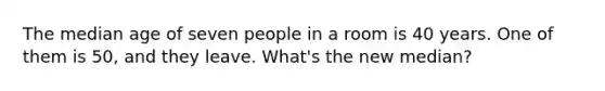 The median age of seven people in a room is 40 years. One of them is 50, and they leave. What's the new median?