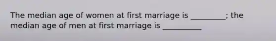 The median age of women at first marriage is _________; the median age of men at first marriage is __________