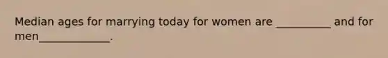 Median ages for marrying today for women are __________ and for men_____________.