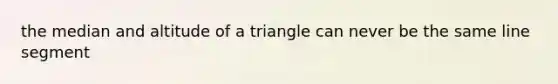 the median and altitude of a triangle can never be the same line segment