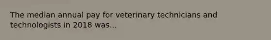 The median annual pay for veterinary technicians and technologists in 2018 was...