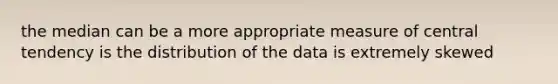 the median can be a more appropriate measure of central tendency is the distribution of the data is extremely skewed