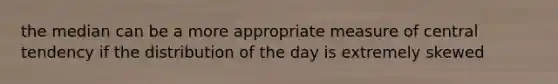 the median can be a more appropriate measure of central tendency if the distribution of the day is extremely skewed