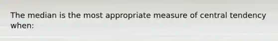 The median is the most appropriate measure of central tendency when: