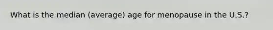 What is the median (average) age for menopause in the U.S.?