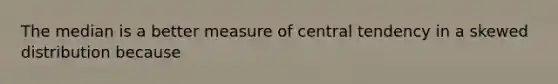 The median is a better measure of central tendency in a skewed distribution because