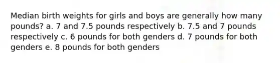 Median birth weights for girls and boys are generally how many pounds? a. 7 and 7.5 pounds respectively b. 7.5 and 7 pounds respectively c. 6 pounds for both genders d. 7 pounds for both genders e. 8 pounds for both genders