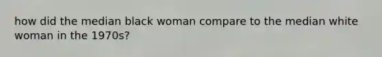 how did the median black woman compare to the median white woman in the 1970s?