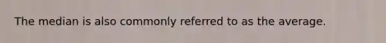 The median is also commonly referred to as the average.