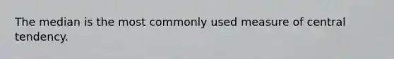 The median is the most commonly used measure of central tendency.