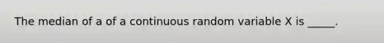 The median of a of a continuous random variable X is _____.