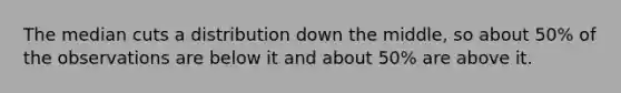 The median cuts a distribution down the middle, so about 50% of the observations are below it and about 50% are above it.
