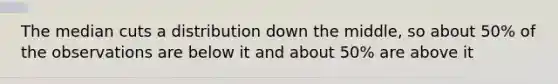 The median cuts a distribution down the middle, so about 50% of the observations are below it and about 50% are above it