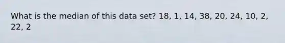 What is the median of this data set? 18, 1, 14, 38, 20, 24, 10, 2, 22, 2