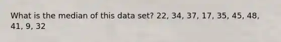 What is the median of this data set? 22, 34, 37, 17, 35, 45, 48, 41, 9, 32