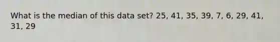 What is the median of this data set? 25, 41, 35, 39, 7, 6, 29, 41, 31, 29