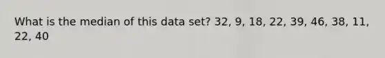 What is the median of this data set? 32, 9, 18, 22, 39, 46, 38, 11, 22, 40