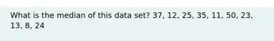 What is the median of this data set? 37, 12, 25, 35, 11, 50, 23, 13, 8, 24