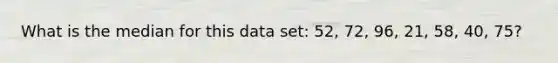 What is the median for this data set: 52, 72, 96, 21, 58, 40, 75?