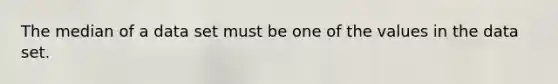 The median of a data set must be one of the values in the data set.
