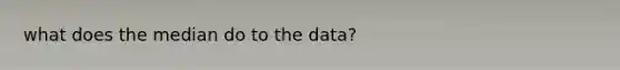 what does the median do to the data?