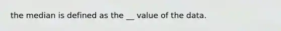 the median is defined as the __ value of the data.