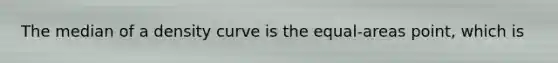 The median of a density curve is the equal-areas point, which is