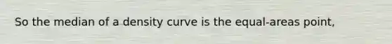 So the median of a density curve is the equal-areas point,