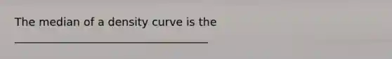 The median of a density curve is the ___________________________________